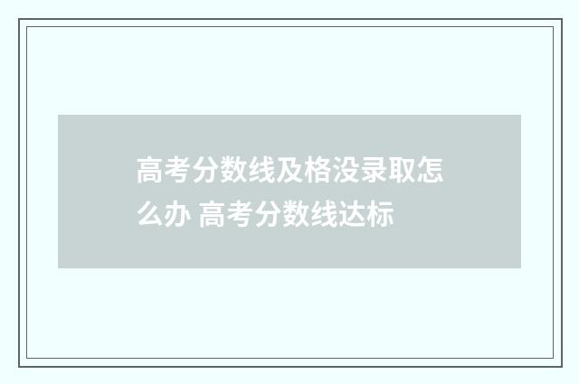 高考分数线及格没录取怎么办 高考分数线达标