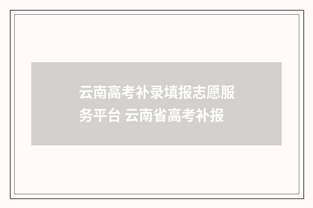 云南高考补录填报志愿服务平台 云南省高考补报
