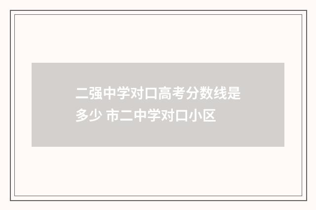 二强中学对口高考分数线是多少 市二中学对口小区