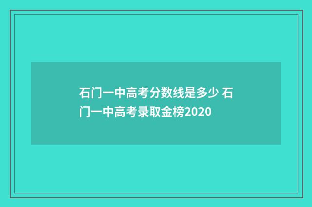 石门一中高考分数线是多少 石门一中高考录取金榜2020