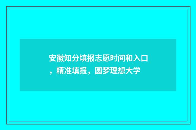 安徽知分填报志愿时间和入口，精准填报，圆梦理想大学