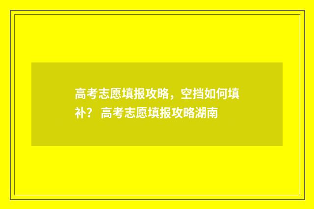 高考志愿填报攻略，空挡如何填补？ 高考志愿填报攻略湖南
