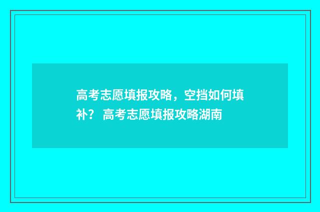 高考志愿填报攻略，空挡如何填补？ 高考志愿填报攻略湖南