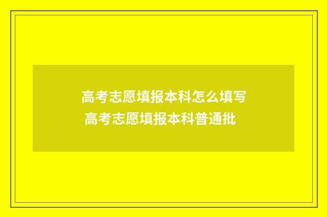 高考志愿填报本科怎么填写 高考志愿填报本科普通批