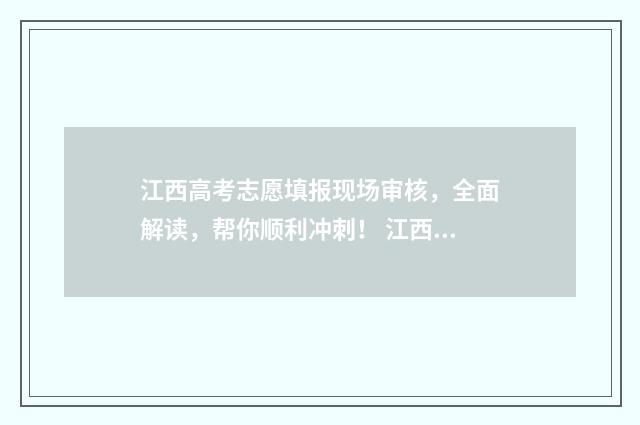 江西高考志愿填报现场审核，全面解读，帮你顺利冲刺！ 江西高考志愿填报流程演示视频