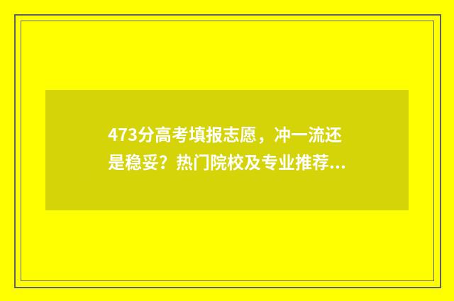 473分高考填报志愿，冲一流还是稳妥？热门院校及专业推荐 高考473分算高吗