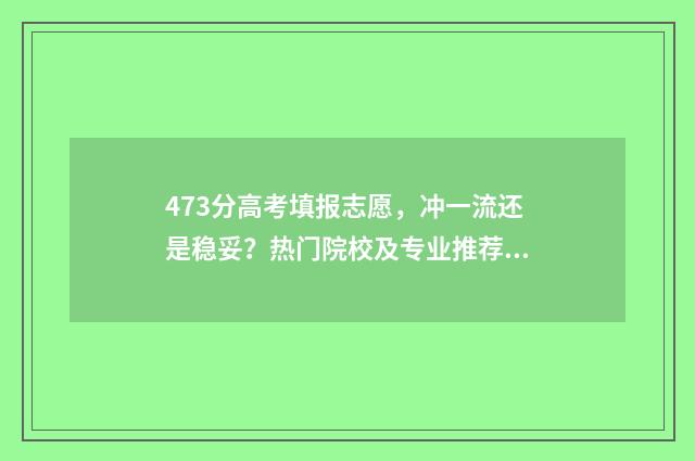 473分高考填报志愿，冲一流还是稳妥？热门院校及专业推荐 高考473分算高吗