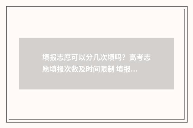 填报志愿可以分几次填吗？高考志愿填报次数及时间限制 填报志愿能报几所大学