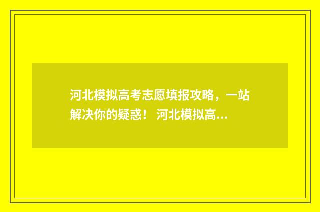河北模拟高考志愿填报攻略，一站解决你的疑惑！ 河北模拟高考志愿填报入口官网