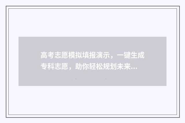 高考志愿模拟填报演示，一键生成专科志愿，助你轻松规划未来！ 高考志愿模拟填报系统入口免费