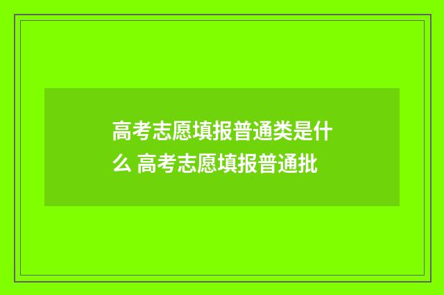 高考志愿填报普通类是什么 高考志愿填报普通批