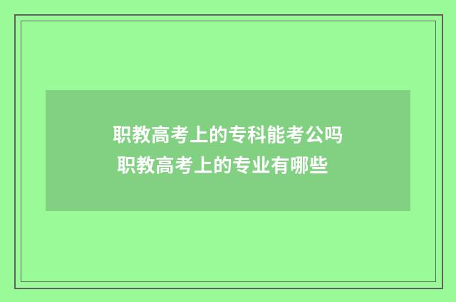 职教高考上的专科能考公吗 职教高考上的专业有哪些