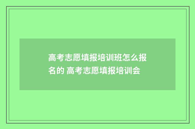 高考志愿填报培训班怎么报名的 高考志愿填报培训会