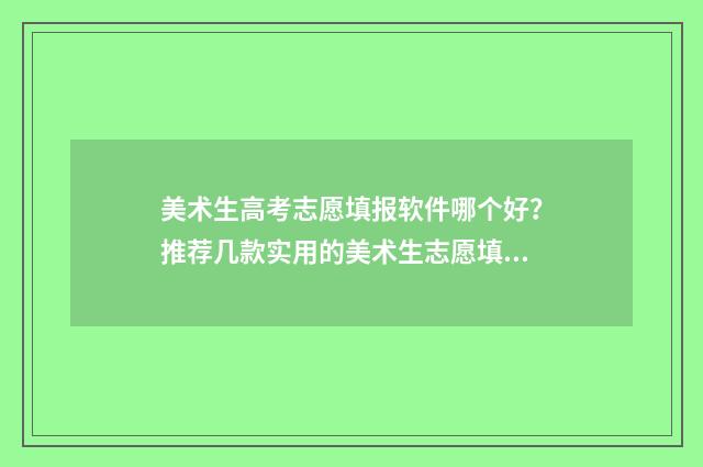 美术生高考志愿填报软件哪个好？推荐几款实用的美术生志愿填报工具 美术生高考志愿填报模拟