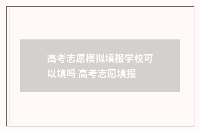 高考志愿模拟填报学校可以填吗 高考志愿填报