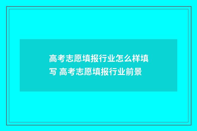 高考志愿填报行业怎么样填写 高考志愿填报行业前景