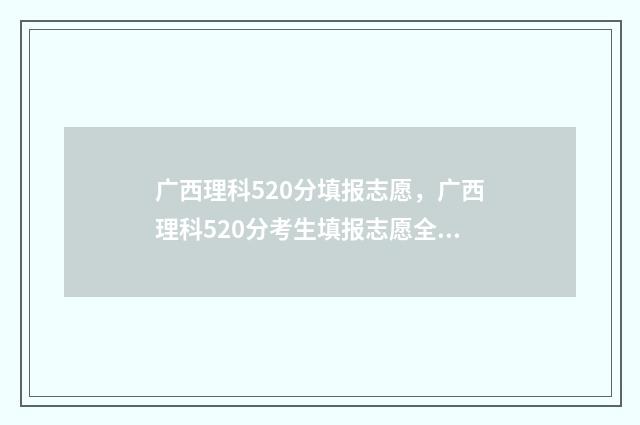 广西理科520分填报志愿，广西理科520分考生填报志愿全攻略 广西理科550分