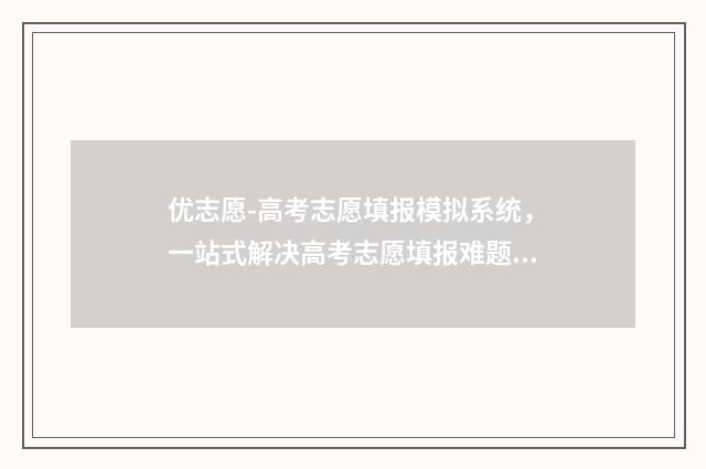 优志愿-高考志愿填报模拟系统，一站式解决高考志愿填报难题 优志愿高考志愿填报卡