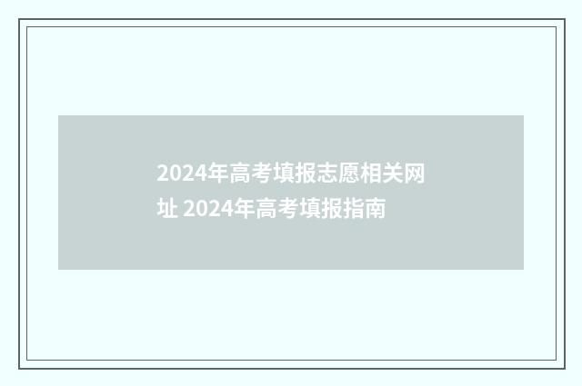 2024年高考填报志愿相关网址 2024年高考填报指南