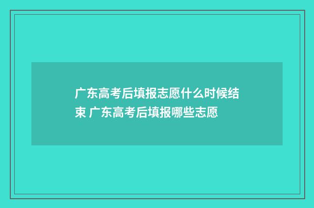 广东高考后填报志愿什么时候结束 广东高考后填报哪些志愿