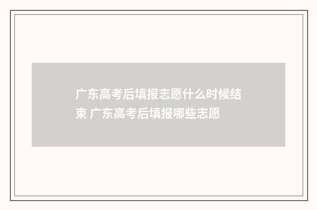 广东高考后填报志愿什么时候结束 广东高考后填报哪些志愿