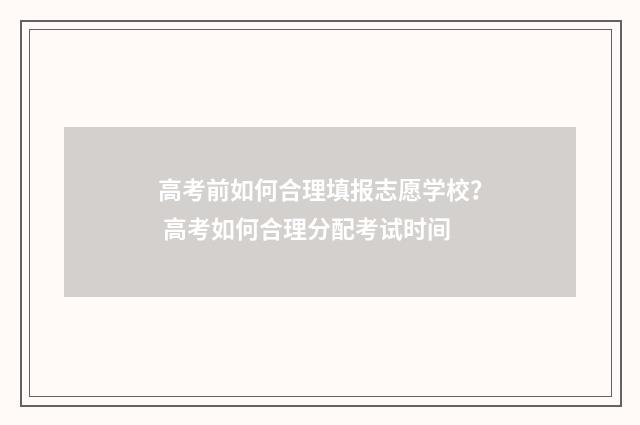 高考前如何合理填报志愿学校？ 高考如何合理分配考试时间