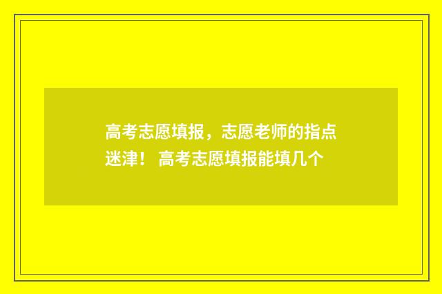 高考志愿填报，志愿老师的指点迷津！ 高考志愿填报能填几个