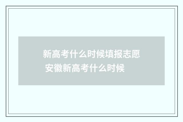 新高考什么时候填报志愿 安徽新高考什么时候