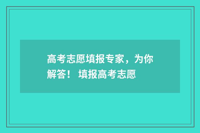 高考志愿填报专家，为你解答！ 填报高考志愿