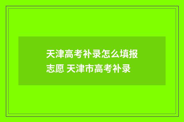 天津高考补录怎么填报志愿 天津市高考补录
