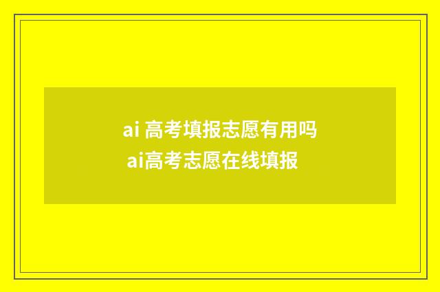 ai 高考填报志愿有用吗 ai高考志愿在线填报