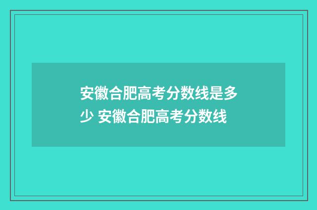 安徽合肥高考分数线是多少 安徽合肥高考分数线