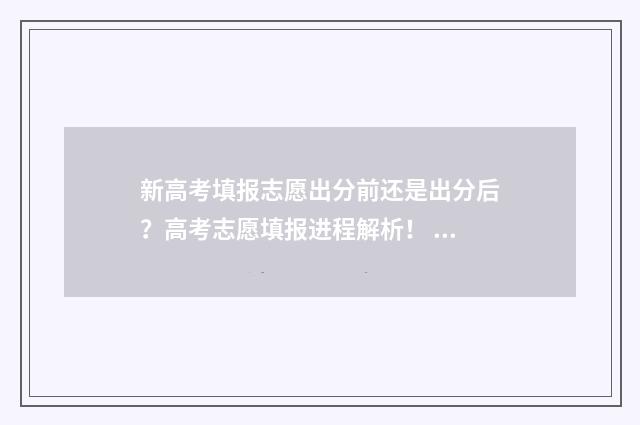 新高考填报志愿出分前还是出分后？高考志愿填报进程解析！ 新高考填报志愿和以前有什么不一样