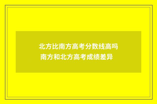 北方比南方高考分数线高吗 南方和北方高考成绩差异