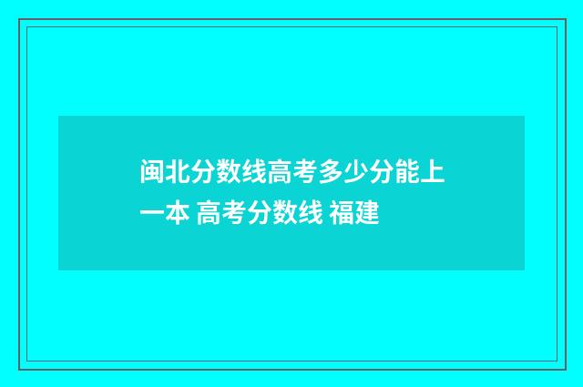 闽北分数线高考多少分能上一本 高考分数线 福建