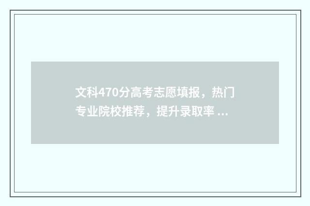 文科470分高考志愿填报，热门专业院校推荐，提升录取率 高考文科470分怎么样