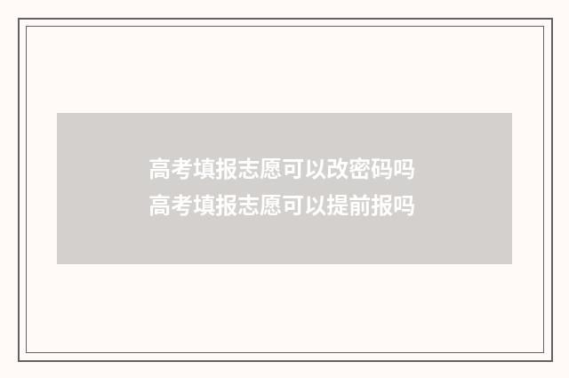 高考填报志愿可以改密码吗 高考填报志愿可以提前报吗