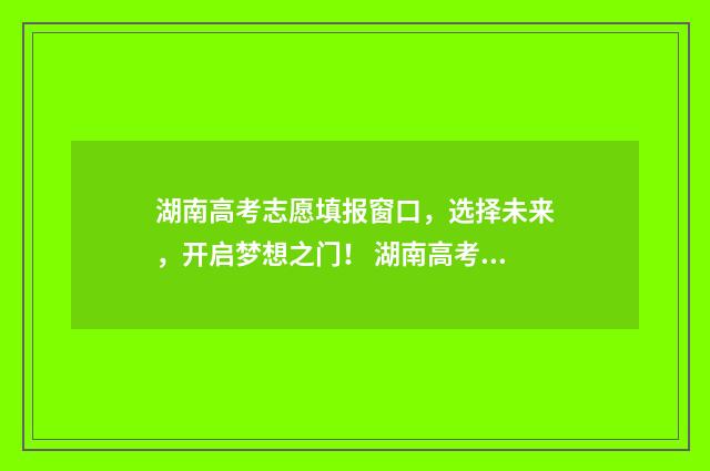 湖南高考志愿填报窗口，选择未来，开启梦想之门！ 湖南高考志愿填报顺序
