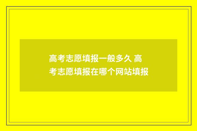 高考志愿填报一般多久 高考志愿填报在哪个网站填报