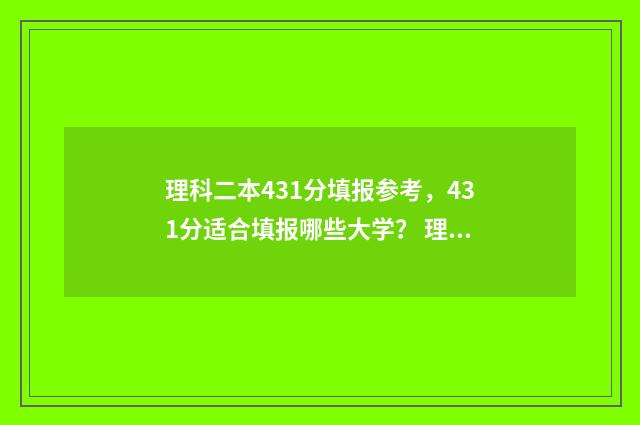 理科二本431分填报参考，431分适合填报哪些大学？ 理科二本分数线2021能读什么学校