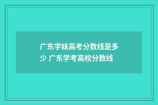 广东学妹高考分数线是多少 广东学考高校分数线