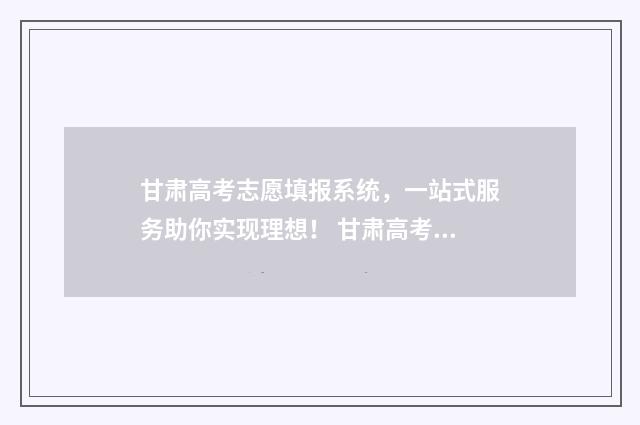 甘肃高考志愿填报系统，一站式服务助你实现理想！ 甘肃高考志愿填报45个填满吗