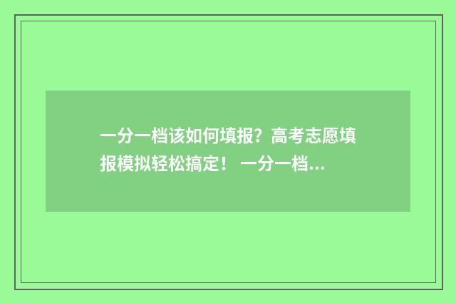 一分一档该如何填报？高考志愿填报模拟轻松搞定！ 一分一档是啥意思