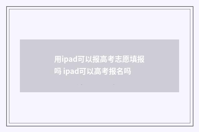 用ipad可以报高考志愿填报吗 ipad可以高考报名吗
