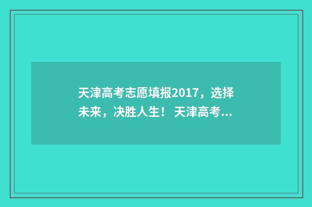 天津高考志愿填报2017，选择未来，决胜人生！ 天津高考志愿填报时间安排