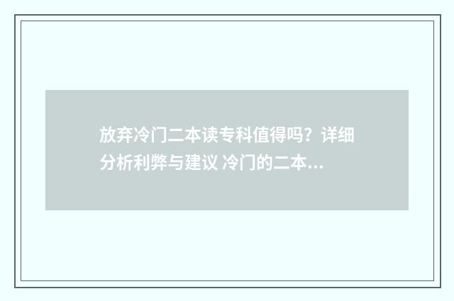 放弃冷门二本读专科值得吗？详细分析利弊与建议 冷门的二本专业