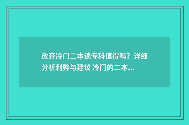放弃冷门二本读专科值得吗？详细分析利弊与建议 冷门的二本专业