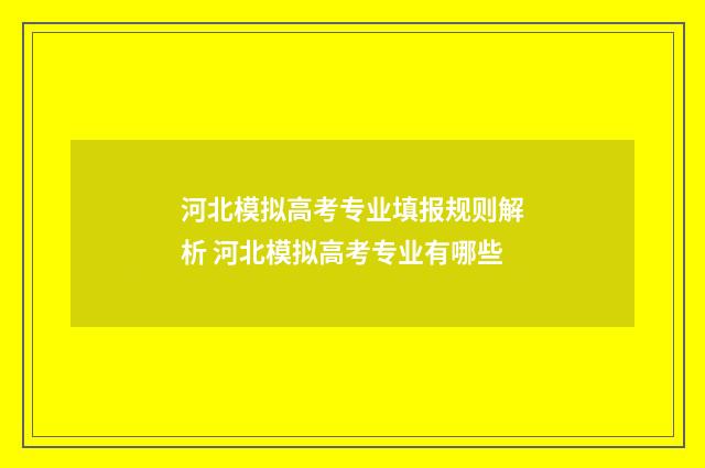河北模拟高考专业填报规则解析 河北模拟高考专业有哪些