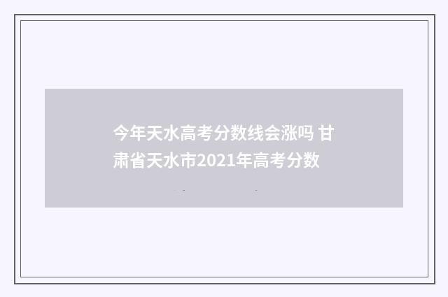 今年天水高考分数线会涨吗 甘肃省天水市2021年高考分数
