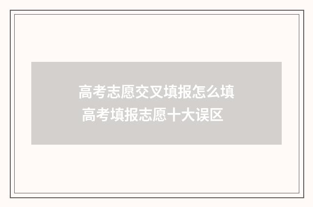 高考志愿交叉填报怎么填 高考填报志愿十大误区